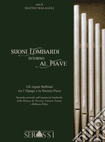 Suoni lombardi intorno al Piave. Gli organi Balbiani tra l'Alpago e la Sinistra Piave. Sguardo generale sull'organaria lombarda nelle diocesi di Treviso, Vittorio Veneto e Belluno-Feltre libro di Malagoli Matteo