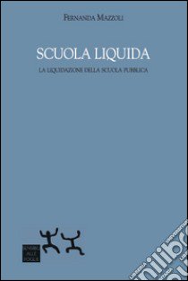 Scuola liquida. La liquidazione della scuola pubblica libro di Mazzoli Fernanda