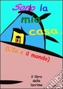 Sono la mia casa. L'io e il mondo. Il libro delle lacrime. Ediz. multilingue libro di Pasquini Jaia; Rebecchi Emilio