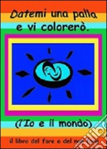 Datemi una palla e vi colorerò. L'io e il mondo. Il libro del fare e del non fare. Ediz. multilingue libro di Pasquini Jaia; Rebecchi Emilio