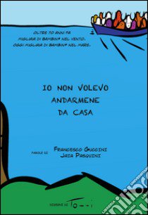 Io non volevo andarmene da casa. Oltre 70 anni fa migliaia di bambini nel vento. Oggi migliaia di bambini nel mare libro di Guccini Francesco; Pasquini Jaia