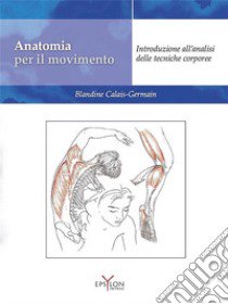 Anatomia per il movimento. Introduzione all'analisi delle tecniche corporee. Ediz. illustrata libro di Calais-Germain Blandine