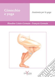 Ginocchio e yoga. Anatomia per lo yoga libro di Calais-Germain Blandine; Germain François