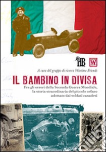 Il bambino in divisa. Fra gli orrori della seconda guerra mondiale, la storia straordinaria del piccolo orfano adottato dai soldati canadesi libro di Wartime Friends