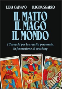 Il matto, il mago, il mondo. I tarocchi per la crescita personale, la formazione, il coaching libro di Sgarro Luigina - Calvano Lidia