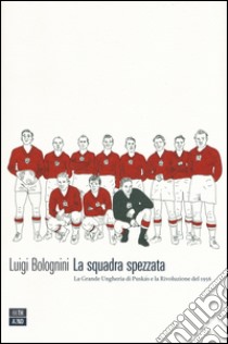 La squadra spezzata. La Grande Ungheria di Puskás e la rivoluzione del 1956 libro di Bolognini Luigi