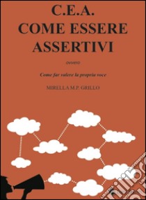 C.E.A. Come essere assertivi ovvro come far valere la propria voce libro di Grillo Mirella M. P.