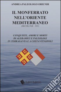 Il Monferrato nell'Oriente mediterraneo (secoli XII-XV). Conquiste, amori e morti di Aleramici e Paleologi in Terrasanta e a Costantinopoli libro di Paleologo Oriundi Andrea