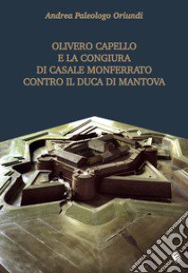 Olivero Capello e la congiura di Casale Monferrato contro il duca di Mantova libro di Paleologo Oriundi Andrea