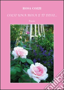 Colsi una rosa e ti dissi... libro di Cozzi Rosa