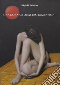 Una donna a quattro dimensioni libro di Di Sabatino Luigia