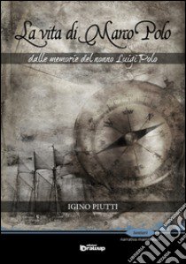 La vita di Marco Polo. Dalle memorie del nonno Luigi Polo libro di Piutti Igino