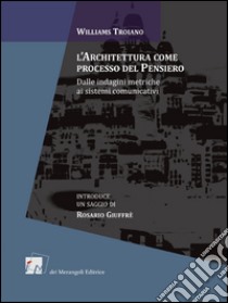 L'architettura come processo del pensiero. Dalle indagini metriche ai sistemi comunicativi libro di Troiano Williams