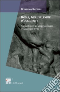 Roma, Gerusalemme d'Occidente. Appunti per un viaggio (quasi) mistico nell'urbe libro di Rotella Domenico