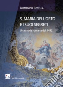 S. Maria dell'Orto e i suoi segreti. Una storia romana dal 1492 libro di Rotella Domenico