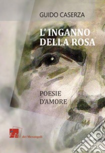 L'inganno della rosa. Poesie d'amore libro di Caserza Guido