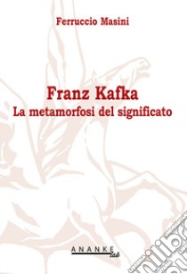 Franz Kafka. La metamorfosi del significato libro di Masini Ferruccio