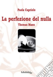 La perfezione del nulla. Thomas Mann libro di Capriolo Paola