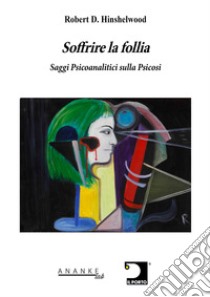 Soffrire la follia. Saggi psicoanalitici sulla psicosi libro di Hinshelwood Robert D.