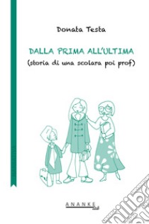 Dalla prima all'ultima. (Storia di una scolara poi prof) libro di Testa Donata