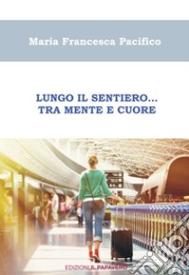 Lungo il sentiero... Tra mente e cuore libro di Pacifico Maria Francesca