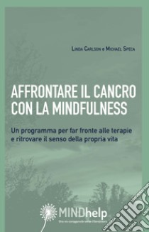 Affrontare il cancro con la mindfulness. Un programma per far fronte alle terapie e ritrovare il senso della propria vita libro di Carlson Linda E.; Speca Michael