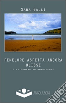 Penelope aspetta ancora Ulisse. E si compra un monolocale libro di Galli Sara