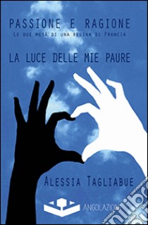 Passione e ragione. Le due metà di una regina di Francia libro di Tagliabue Alessia