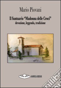 Il santuario «Madonna delle croci». Devozione, leggenda, tadizione libro di Piovani Mario