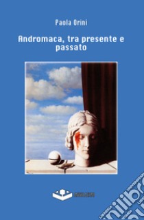 Andromaca, tra presente e passato libro di Orini Paola