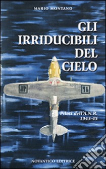 Gli irridicibili del cielo. Piloti dell'A.N.R. 1943-45 libro di Montano Mario