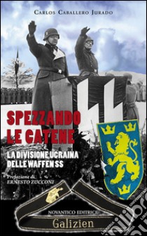 Spezzando le catene. La divisione Ucraina delle Waffen SS libro di Caballero Jurado Carlos