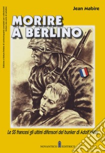 Morire a Berlino. Le SS francesi gli ultimi difensori del bunker di Adolf Hitler libro di Mabire Jean