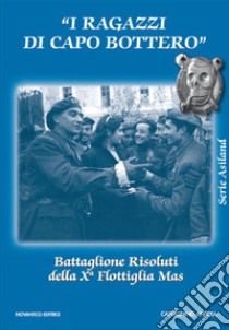 I ragazzi di capo Bottero. Battaglione Risoluti della Xª Flottiglia Mas libro di Castagnino Andrea