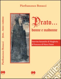 Prato... Donne e madonne. Interviste fantastiche di Margherita di Francesco di Marco Datini libro