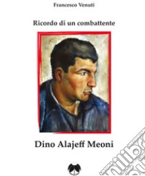 Ricordo di un combattente: Dino Alajeff Meoni libro di Venuti Francesco