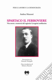 Spartaco il ferroviere. Vita morte e memoria del ragionier Lavagnini antifascista libro di Mazzoni Andrea