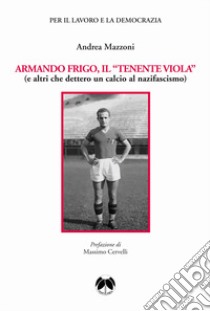 Armando Frigo, il «Tenente viola» (e altri che dettero un calcio al nazifascismo) libro di Mazzoni Andrea