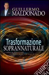 Trasformazione soprannaturale. Cambia il tuo cuore conforme a quello di Dio libro di Maldonado Guillermo