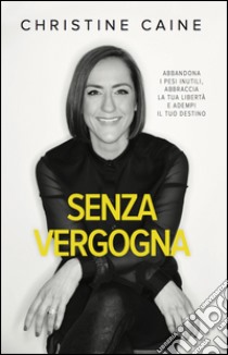 Senza vergogna. Abbandona i pesi inutili, abbraccia la tua libertà e adempi il tuo destino libro di Caine Christine