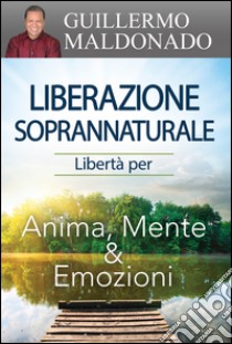 Liberazione soprannaturale. Libertà per anima, mente ed emozioni libro di Maldonado Guillermo