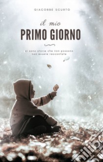 Il mio primo giorno. Ci sono storie che non possono non essere raccontate libro di Scurto Giacobbe; Venturi T. (cur.)