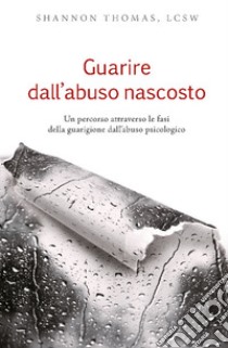 Guarire dall'abuso nascosto. Un percorso attraverso le fasi della guarigione dall'abuso psicologico libro di Shannon Thomas