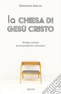 La Chiesa di Gesù Cristo. Teologia cristiana da una prospettiva carismatica libro di Aiello Giovanni