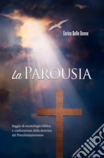 La parousia. Saggio di escatologia biblica e confutazione della dottrina del pretribolazionismo libro di Delle Donne Enrico