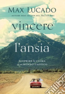 Vincere l'ansia. Scoprire la calma in un mondo caotico libro di Lucado Max