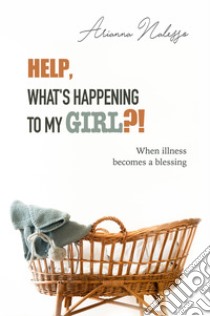 Help, what's happening to my girl?! When illness becomes a blessing libro di Nalesso Arianna