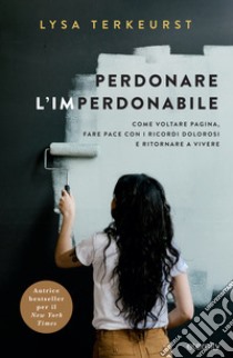 Perdonare l'imperdonabile. Come voltare pagina, fare pace con i ricordi dolorosi e ritornare a vivere libro di Terkeurst Lysa