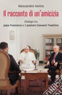 Il racconto di un'amicizia. Dialogo tra papa Francesco e il pastore Giovanni Traettino libro di Iovino Alessandro