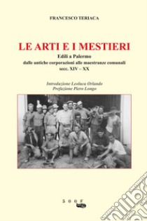 Le arti e i mestieri. Edili a Palermo. Dalle antiche corporazioni alle maestranze comunali secc. XIV-XX libro di Teriaca Francesco